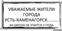 Уважаемые жители города Усть-Каменагорск......... 44 школа не учится 2 года