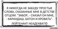 Я никогда не забуду простые слова, сказанные мне в детстве отцом. "Забор, - сказал он мне, - карандаш, батон и кровать". Лейтенант Неадекват©