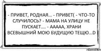 - Привет, родная... - Привет( - Что-то случилось? - Мама на улицу не пускает.... - Ааааа, храни Всевышний мою будущую тещю...D 