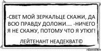 -Свет мой зеркальце скажи, да всю правду доложи.... -Ничего я не скажу, потому что я утюг! Лейтенант Неадекват©