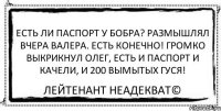 Есть ли паспорт у бобра? Размышлял вчера Валера. Есть конечно! Громко выкрикнул Олег, есть и паспорт и качели, и 200 вымытых гуся! Лейтенант Неадекват©