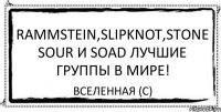 Rammstein,Slipknot,Stone Sour и SOAD лучшие группы в мире! Вселенная (с)