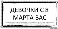 Девочки С 8 Марта вас С началом весны! С вашим праздником светлым, Таким обаятельным, полным щедрот! Пусть каждый Ваш день будет самым заветным, Пусть будет значительным каждый ваш год! Мы вас любим