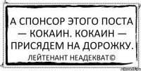 А спонсор этого поста — кокаин. Кокаин — присядем на дорожку. Лейтенант Неадекват©