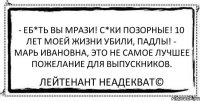 - еб*ть вы мрази! с*ки позорные! 10 лет моей жизни убили, падлы! - Марь Ивановна, это не самое лучшее пожелание для выпускников. Лейтенант Неадекват©