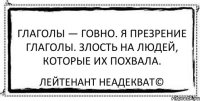 Глаголы — говно. Я презрение глаголы. Злость на людей, которые их похвала. Лейтенант Неадекват©