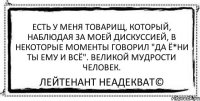 Есть у меня товарищ, который, наблюдая за моей дискуссией, в некоторые моменты говорил "Да ё*ни ты ему и всё". Великой мудрости человек. Лейтенант Неадекват©