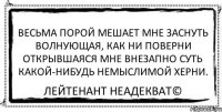 Весьма порой мешает мне заснуть Волнующая, как ни поверни Открывшаяся мне внезапно суть Какой-нибудь немыслимой херни. Лейтенант Неадекват©