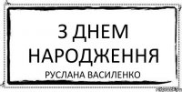 З ДНЕМ НАРОДЖЕННЯ РУСЛАНА ВАСИЛЕНКО