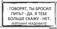 - Говорят, ты бросил пить? - Да. Я тебе больше скажу - нет. Лейтенант Неадекват©