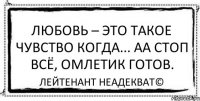 Любовь – это такое чувство когда... аа стоп всё, омлетик готов. Лейтенант Неадекват©