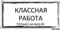 Классная работа только на физ-ре