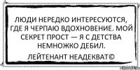 Люди нередко интересуются, где я черпаю вдохновение. Мой секрет прост — я с детства немножко дебил. Лейтенант Неадекват©