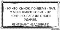 - Ну что, сынок, пойдем? - Пап, у меня живот болит. - Ну конечно, папа же с ноги ударил. Лейтенант Неадекват©