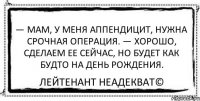 — Мам, у меня аппендицит, нужна срочная операция. — Хорошо, сделаем ее сейчас, но будет как будто на День рождения. Лейтенант Неадекват©