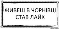 живеш в чорнівці став лайк 