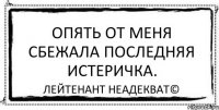 Опять от меня сбежала последняя истеричка. Лейтенант Неадекват©