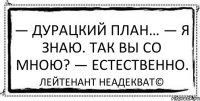 — Дурацкий план… — Я знаю. Так вы со мною? — Естественно. Лейтенант Неадекват©