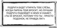 Подруга будет утирать тебе слёзы, когда парень тебя бросит, но лучшая подруга подойдёт к нему и скажет: «Ты её бросил, потому что ты - просто подонок, не правда ли?» 