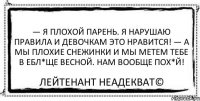 — Я плохой парень. Я нарушаю правила и девочкам это нравится! — А мы плохие снежинки и мы метем тебе в ебл*ще весной. Нам вообще пох*й! Лейтенант Неадекват©