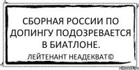 Сборная России по допингу подозревается в биатлоне. Лейтенант Неадекват©