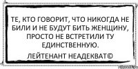 Те, кто говорит, что никогда не били и не будут бить женщину, просто не встретили ту единственную. Лейтенант Неадекват©