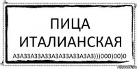 ПИца Италианская азаззаЗЗАЗЗазазЗАззаЗАз)))000)00)0