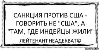 Санкция против США - говорить не "США", а "Там, где индейцы жили" Лейтенант Неадекват©