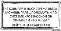 Не ковыряй в носу Серёжа Введь можешь палец поломать И по системе кровеносной Он уплывёт и что тогда? Лейтенант Неадекват©