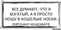 Все думают, что я богатый, а я просто ношу в кошельке носки. Лейтенант Неадекват©