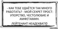 - Как тебе удаётся так много работать? - Мой секрет прост: упорство, честолюбие и амфетамин. Лейтенант Неадекват©