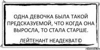 Одна девочка была такой предсказуемой, что когда она выросла, то стала старше. Лейтенант Неадекват©