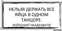 Нельзя держать все яйца в одном танцоре. Лейтенант Неадекват©