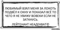 любимый взял меня за локоть подвёл к окну и показал всё то чего я не увижу вовеки если не заткнусь. Лейтенант Неадекват©