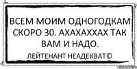 Всем моим одногодкам скоро 30. ахахаххах так вам и надо. Лейтенант Неадекват©