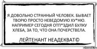 Я довольно странный человек. Бывает творю просто неведомую ху*ню. Например сегодня отп*здил булку хлеба, за то, что она почерствела. Лейтенант Неадекват©