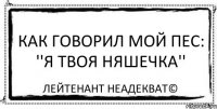 Как говорил мой пес: ''Я твоя няшечка'' Лейтенант Неадекват©