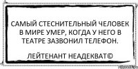 Самый стеснительный человек в мире умер, когда у него в театре зазвонил телефон. Лейтенант Неадекват©