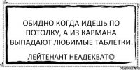 Обидно когда идешь по потолку, а из кармана выпадают любимые таблетки. Лейтенант Неадекват©