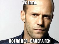 Ух епта Поглядел , Валера гей