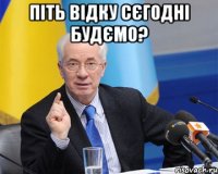 Піть відку сєгодні будємо? 