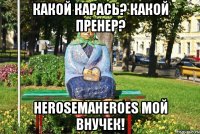 какой карась? какой пренер? HerosemaHeroes мой внучек!