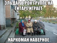 Эльдар в рок группе на гитаре играет наркоман наверное