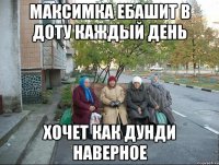 Максимка ебашит в доту каждый день Хочет как Дунди наверное