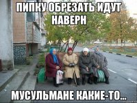 Пипку обрезать идут наверн Мусульмане какие-то...