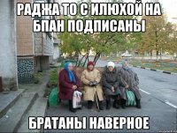 Раджа то с Илюхой на БПАН подписаны Братаны наверное