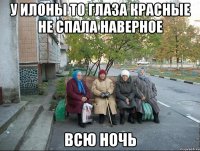 У ИЛОНЫ ТО ГЛАЗА КРАСНЫЕ НЕ СПАЛА НАВЕРНОЕ ВСЮ НОЧЬ