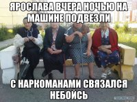 Ярослава вчера ночью на машине подвезли С наркоманами связался небойсь