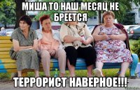 Миша то наш месяц не бреется Террорист наверное!!!