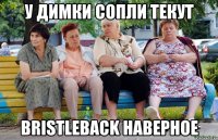 У Димки сопли текут Bristleback наверное